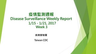 疫情監測週報
Disease Surveillance Weekly Report
1/15－1/21, 2017
Week 3
疾病管制署
Taiwan CDC
 