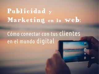 Publicidad y
Marketing en la web:
Cómo conectar con tus clientes
en el mundo digital
 