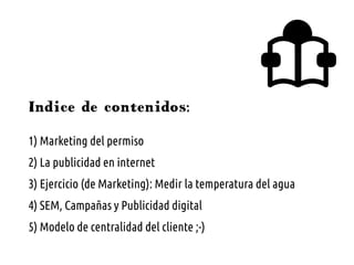 Indice de contenidos:
1) Marketing del permiso
2) La publicidad en internet
3) Ejercicio (de Marketing): Medir la temperat...