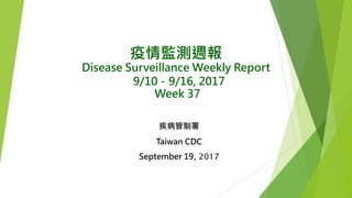 疫情監測週報
Disease Surveillance Weekly Report
9/10－9/16, 2017
Week 37
疾病管制署
Taiwan CDC
September 19, 2017
 