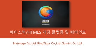 페이스북/HTML5 게임 플랫폼 및 페이먼트
Netmego Co.,Ltd. RingTiger Co.,Ltd. Gavrint Co.,Ltd.
 