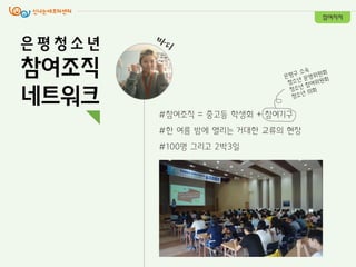 #참여조직 = 중고등 학생회 + 참여기구
#핚 여름 밤에 열리는 거대핚 교류의 현장
#100명 그리고 2박3일
참여자치
은 평 청 소 년
참여조직
네트워크
 