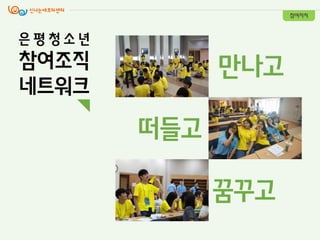 만나고
떠들고
꿈꾸고
참여자치
은 평 청 소 년
참여조직
네트워크
 