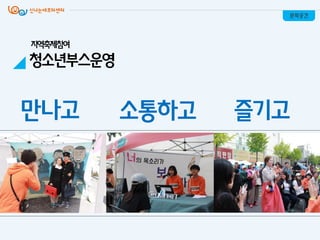 소통하고 즐기고만나고
문화공간
지역축제참여
청소년부스운영
 