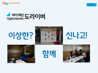 이상핚?
함께
신나고!
문화공간
이상핚나라의파티 도라이버파티기획단
 