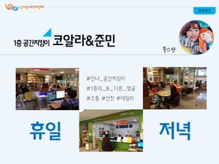 #싞나_공갂지킴이
#1층의_또_다른_얼굴
#소통 #싞친 #데일리
저녁휴일
문화공간
무스칸
코알라&준민1층공간지킴이
 