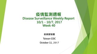 疫情監測週報
Disease Surveillance Weekly Report
10/1－10/7, 2017
Week 40
疾病管制署
Taiwan CDC
October 11, 2017
 