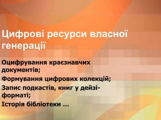 Цифрові ресурси власної
генерації
Оцифрування краєзнавчих
документів;
Формування цифрових колекцій;
Запис подкастів, книг у дейзі-
форматі;
Історія бібліотеки …
 