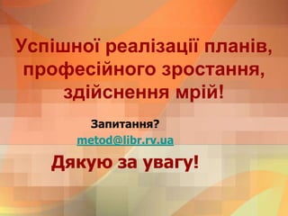 Успішної реалізації планів,
професійного зростання,
здійснення мрій!
Запитання?
metod@libr.rv.ua
Дякую за увагу!
 