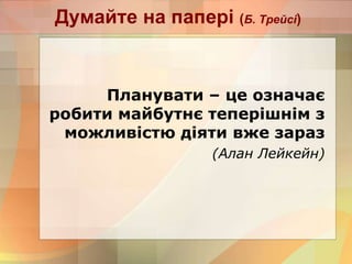 Думайте на папері (Б. Трейсі)
Планувати – це означає
робити майбутнє теперішнім з
можливістю діяти вже зараз
(Алан Лейкейн)
 