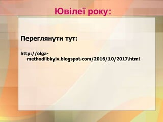 Ювілеї року:
Переглянути тут:
http://olga-
methodlibkyiv.blogspot.com/2016/10/2017.html
 
