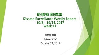 疫情監測週報
Disease Surveillance Weekly Report
10/8－10/14, 2017
Week 41
疾病管制署
Taiwan CDC
October 17, 2017
 