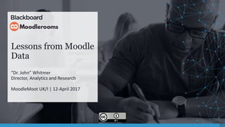Lessons from Moodle
Data
“Dr. John” Whitmer
Director, Analytics and Research
MoodleMoot UK/I | 12-April 2017
 