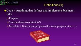 4 of 44
Definitions (1)
Code = Anything that defines and implements business
rules
Programs
Structural rules (constraints!)
Metadata + Generators (programs that write programs that …)
 