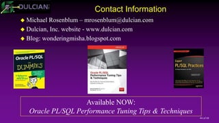 44 of 44
Contact Information
 Michael Rosenblum – mrosenblum@dulcian.com
 Dulcian, Inc. website - www.dulcian.com
 Blog: wonderingmisha.blogspot.com
Available NOW:
Oracle PL/SQL Performance Tuning Tips & Techniques
 