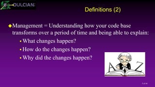 5 of 44
Definitions (2)
Management = Understanding how your code base
transforms over a period of time and being able to explain:
 What changes happen?
 How do the changes happen?
 Why did the changes happen?
 