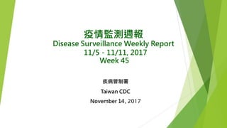 疫情監測週報
Disease Surveillance Weekly Report
11/5－11/11, 2017
Week 45
疾病管制署
Taiwan CDC
November 14, 2017
 