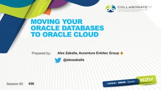 Session ID:
Prepared by:
MOVING YOUR
ORACLE DATABASES
TO ORACLE CLOUD
456
Alex Zaballa, Accenture Enkitec Group
@alexzaballa
 