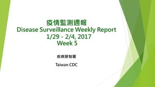 疫情監測週報
Disease Surveillance Weekly Report
1/29－2/4, 2017
Week 5
疾病管制署
Taiwan CDC
 