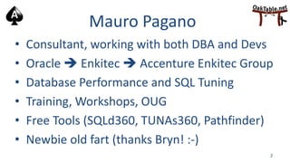 Mauro Pagano
• Consultant, working with both DBA and Devs
• Oracle  Enkitec  Accenture Enkitec Group
• Database Performa...