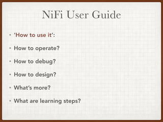 NiFi User Guide
• ‘How to use it’:
• How to operate?
• How to debug?
• How to design?
• What’s more?
• What are learning steps?
 