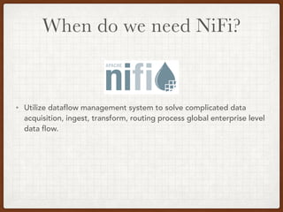 When do we need NiFi?
• Utilize dataflow management system to solve complicated data
acquisition, ingest, transform, routing process global enterprise level
data flow.
 