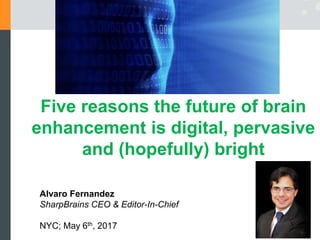 Alvaro Fernandez
SharpBrains CEO & Editor-In-Chief
NYC; May 6th, 2017
Five reasons the future of brain
enhancement is digital, pervasive
and (hopefully) bright
 