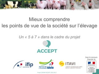 Projet CASDAR ACCEPT 2014-2017
Mieux comprendre
les points de vue de la société sur l’élevage
Un « 5 à 7 » dans le cadre du projet
Avec le concours
financier du
 