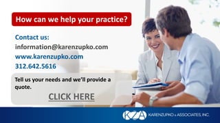 Tell us your needs and we’ll provide a
quote.
CLICK HERE
How can we help your practice?
Contact us:
information@karenzupko.com
www.karenzupko.com
312.642.5616
 