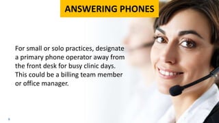 6
For small or solo practices, designate
a primary phone operator away from
the front desk for busy clinic days.
This could be a billing team member
or office manager.
ANSWERING PHONES
 