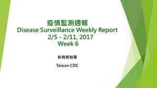 疫情監測週報
Disease Surveillance Weekly Report
2/5－2/11, 2017
Week 6
疾病管制署
Taiwan CDC
 