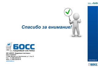 АО «БОСС. Кадровые системы»
ИНН 7735500387
117485, Москва, ул. Нагатинская, д. 1, стр. 21
Тел.: +7 (495) 225-02-75,
Факс: +7 (495) 225-02-76
www.boss.ru
Спасибо за внимание!
 