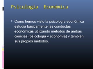  Como hemos visto la psicología económica
estudia básicamente las conductas
económicas utilizando métodos de ambas
ciencias (psicología y economía) y también
sus propios métodos.
 