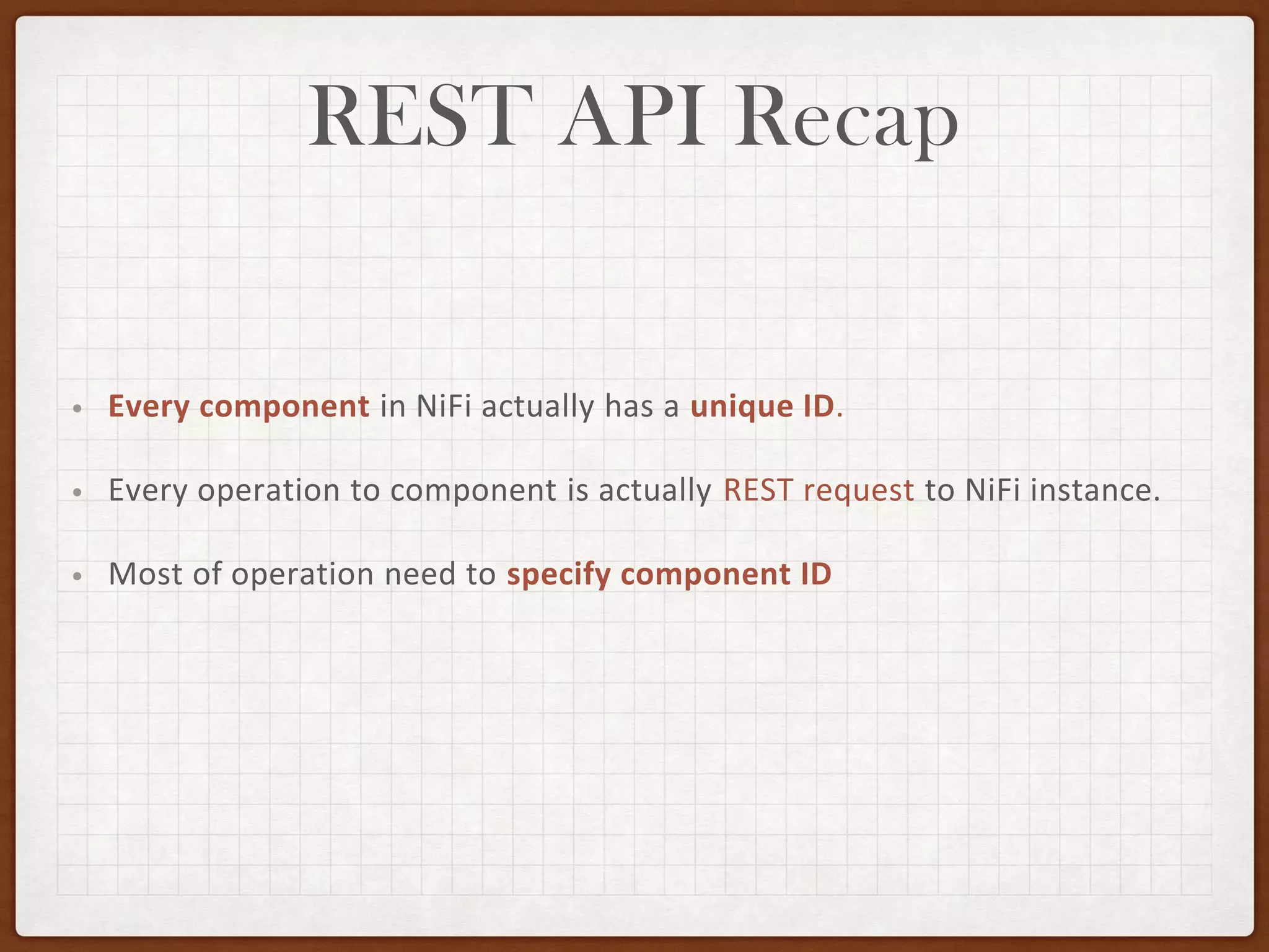 REST API Recap
• Every component in NiFi actually has a unique ID.
• Every operation to component is actually REST request to NiFi instance.
• Most of operation need to specify component ID
 