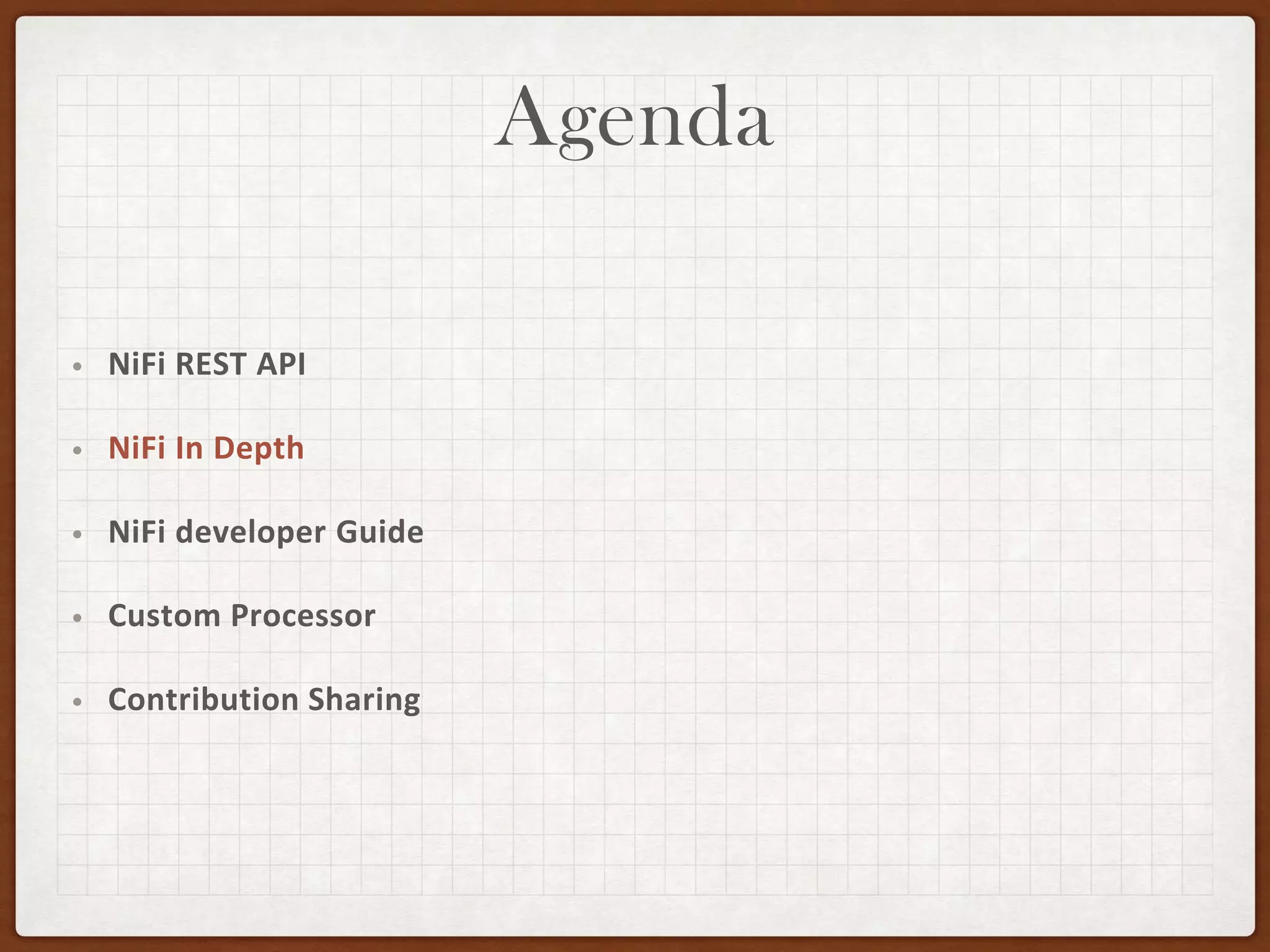 Agenda
• NiFi REST API
• NiFi In Depth
• NiFi developer Guide
• Custom Processor
• Contribution Sharing
 