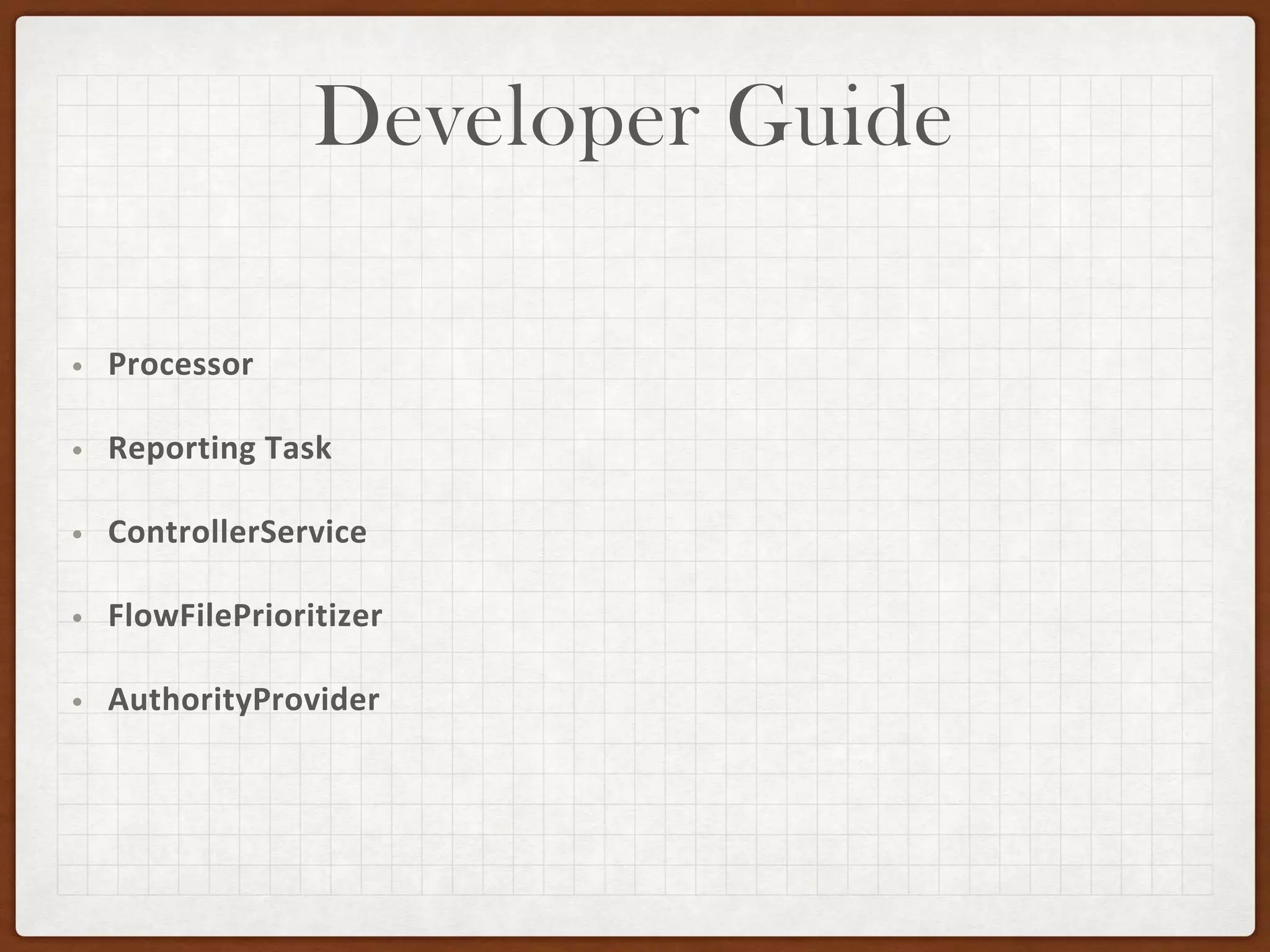 Developer Guide
• Processor
• Reporting Task
• ControllerService
• FlowFilePrioritizer
• AuthorityProvider
 