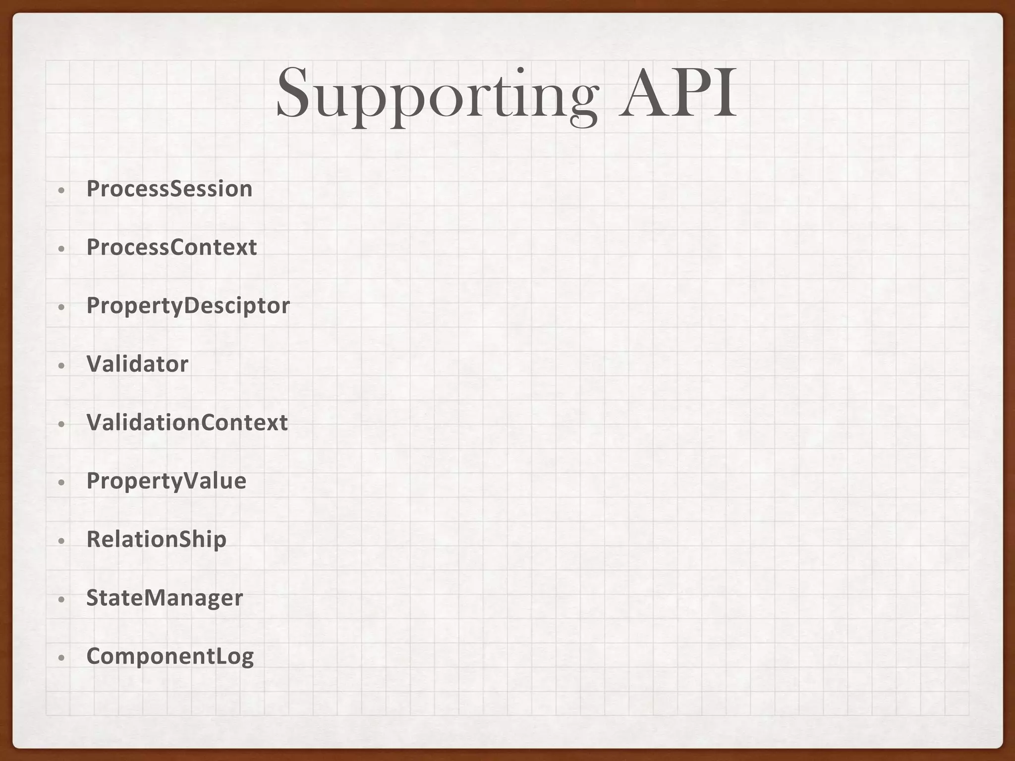 Supporting API
• ProcessSession
• ProcessContext
• PropertyDesciptor
• Validator
• ValidationContext
• PropertyValue
• RelationShip
• StateManager
• ComponentLog
 