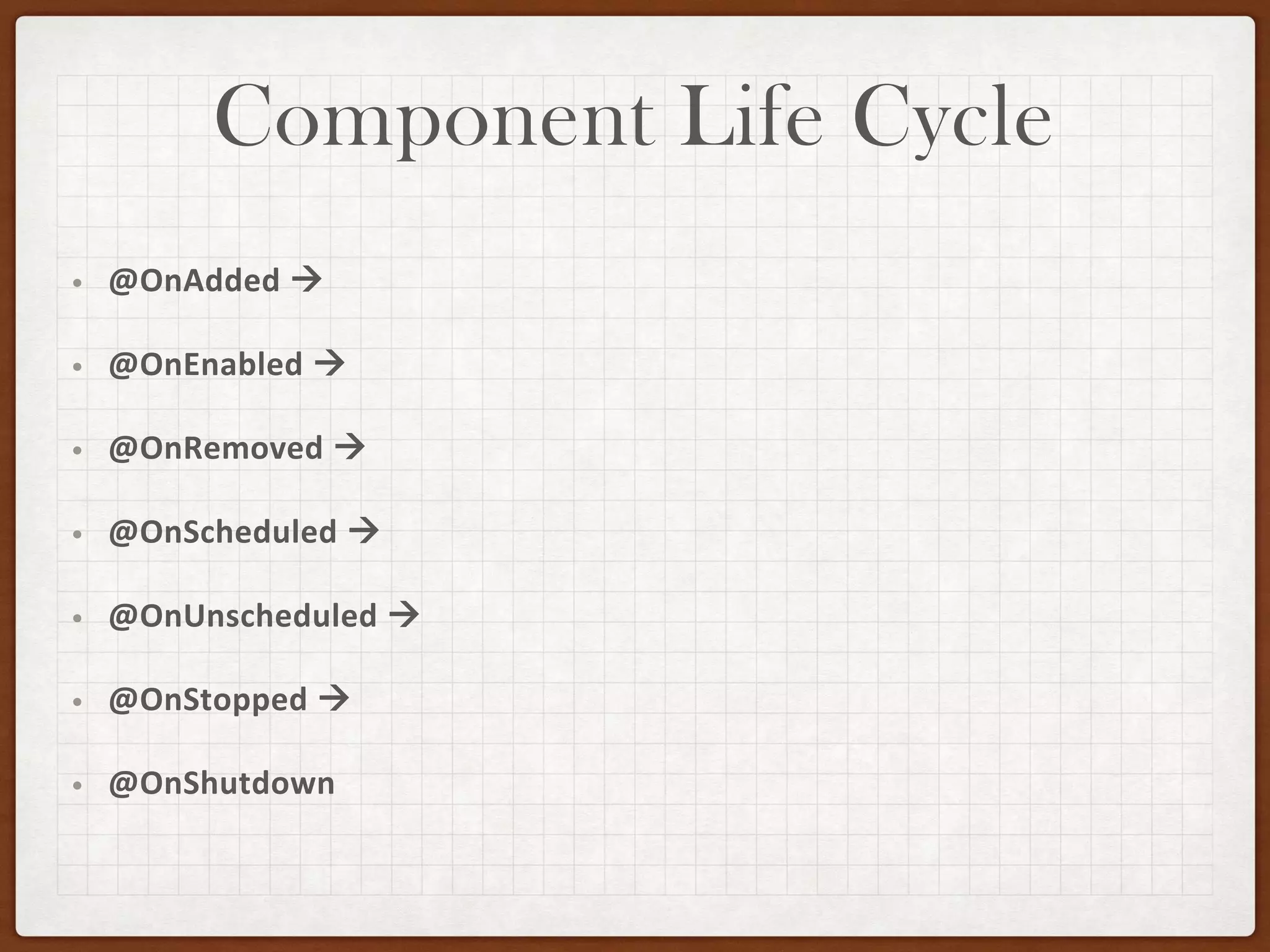 Component Life Cycle
• @OnAdded →
• @OnEnabled →
• @OnRemoved →
• @OnScheduled →
• @OnUnscheduled →
• @OnStopped →
• @OnShutdown
 