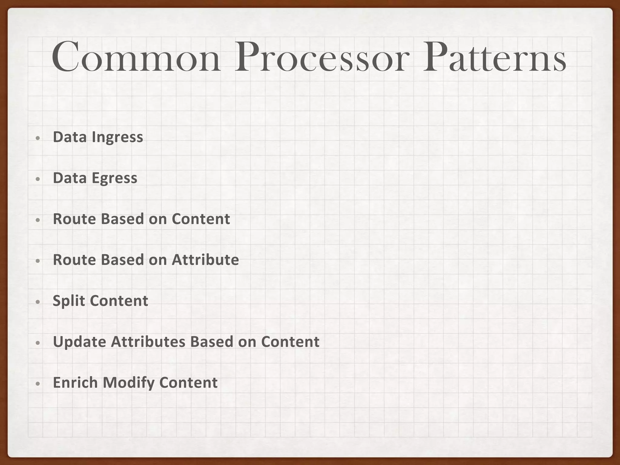 Common Processor Patterns
• Data Ingress
• Data Egress
• Route Based on Content
• Route Based on Attribute
• Split Content
• Update Attributes Based on Content
• Enrich Modify Content
 