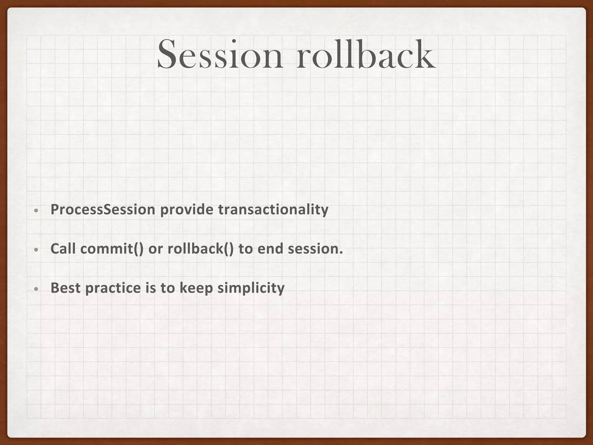 Session rollback
• ProcessSession provide transactionality
• Call commit() or rollback() to end session.
• Best practice is to keep simplicity
 