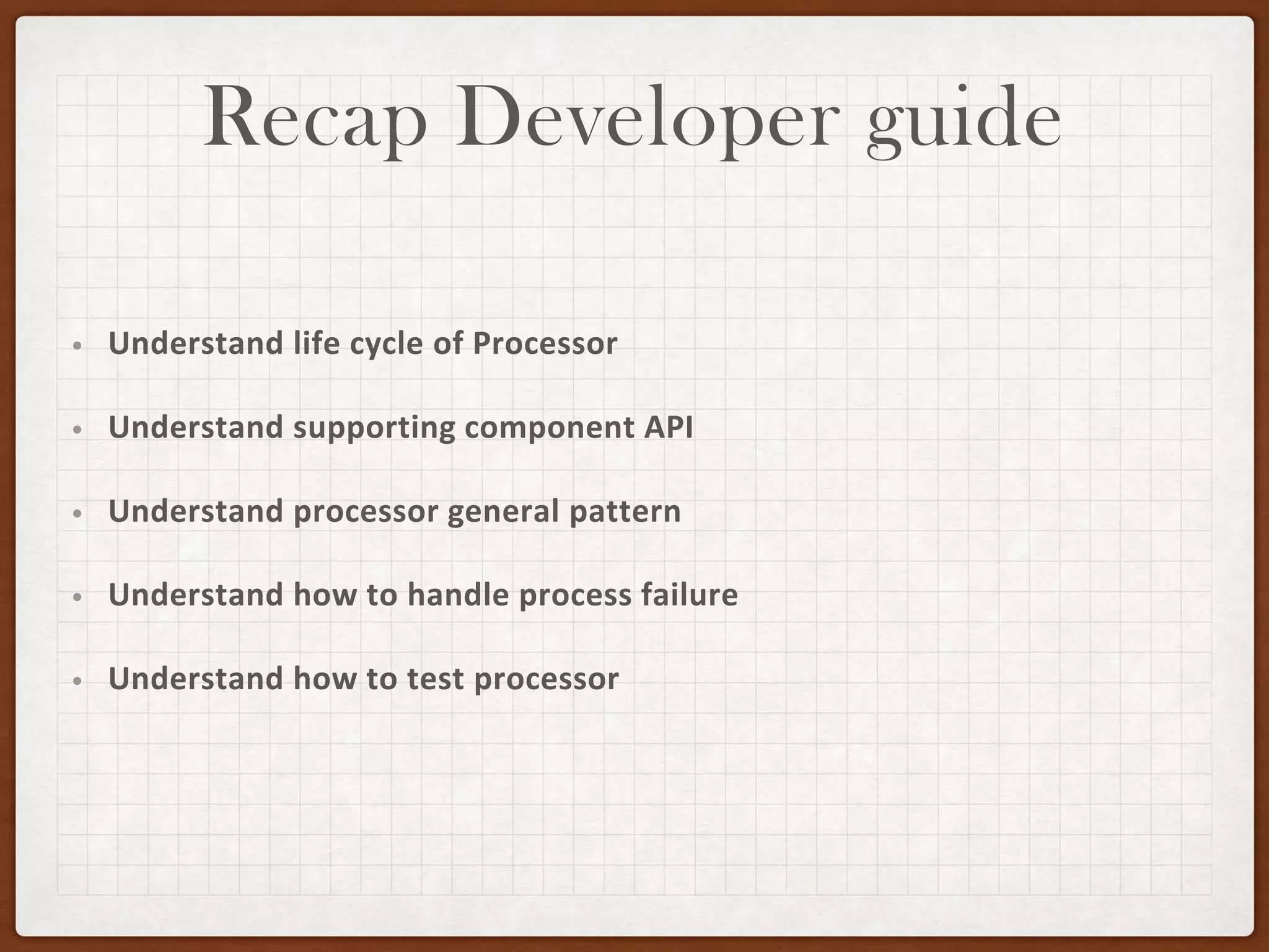 Recap Developer guide
• Understand life cycle of Processor
• Understand supporting component API
• Understand processor general pattern
• Understand how to handle process failure
• Understand how to test processor
 