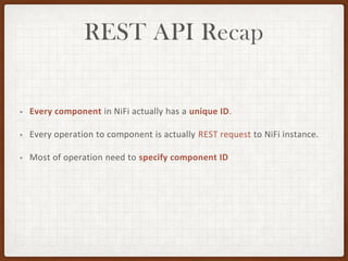 REST API Recap
• Every component in NiFi actually has a unique ID.
• Every operation to component is actually REST request to NiFi instance.
• Most of operation need to specify component ID
 