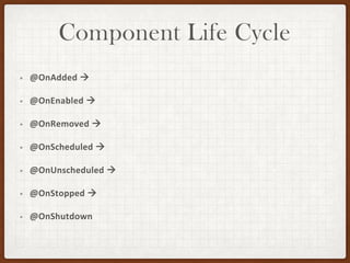 Component Life Cycle
• @OnAdded →
• @OnEnabled →
• @OnRemoved →
• @OnScheduled →
• @OnUnscheduled →
• @OnStopped →
• @OnShutdown
 
