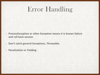 Error Handling
• ProcessException or other Exception means it is known failure
and roll back session
• Don’t catch general Exceptions, Throwable.
• Penalization vs Yielding
 