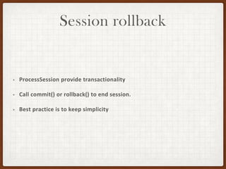 Session rollback
• ProcessSession provide transactionality
• Call commit() or rollback() to end session.
• Best practice is to keep simplicity
 