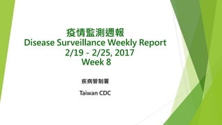 疫情監測週報
Disease Surveillance Weekly Report
2/19－2/25, 2017
Week 8
疾病管制署
Taiwan CDC
 