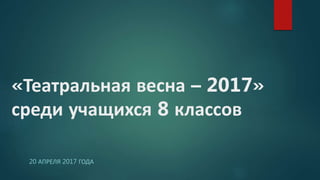 20 АПРЕЛЯ 2017 ГОДА
«Театральная весна – 2017»
среди учащихся 8 классов
 