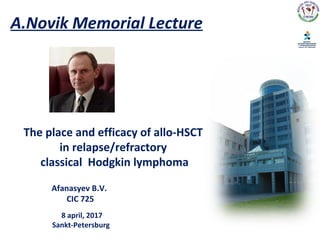 Afanasyev B.V.
СIC 725
The place and efficacy of allo-HSCT
in relapse/refractory
classical Hodgkin lymphoma
8 april, 2017
Sankt-Petersburg
A.Novik Memorial Lecture
 
