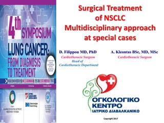 Surgical Treatment
of NSCLC
Multidisciplinary approach
at special cases
D. Filippou MD, PhD A. Kleontas BSc, MD, MSc
Cardiothoracic Surgeon Cardiothoracic Surgeon
Head of
Cardiothoracic Department
Copyright 2017
 