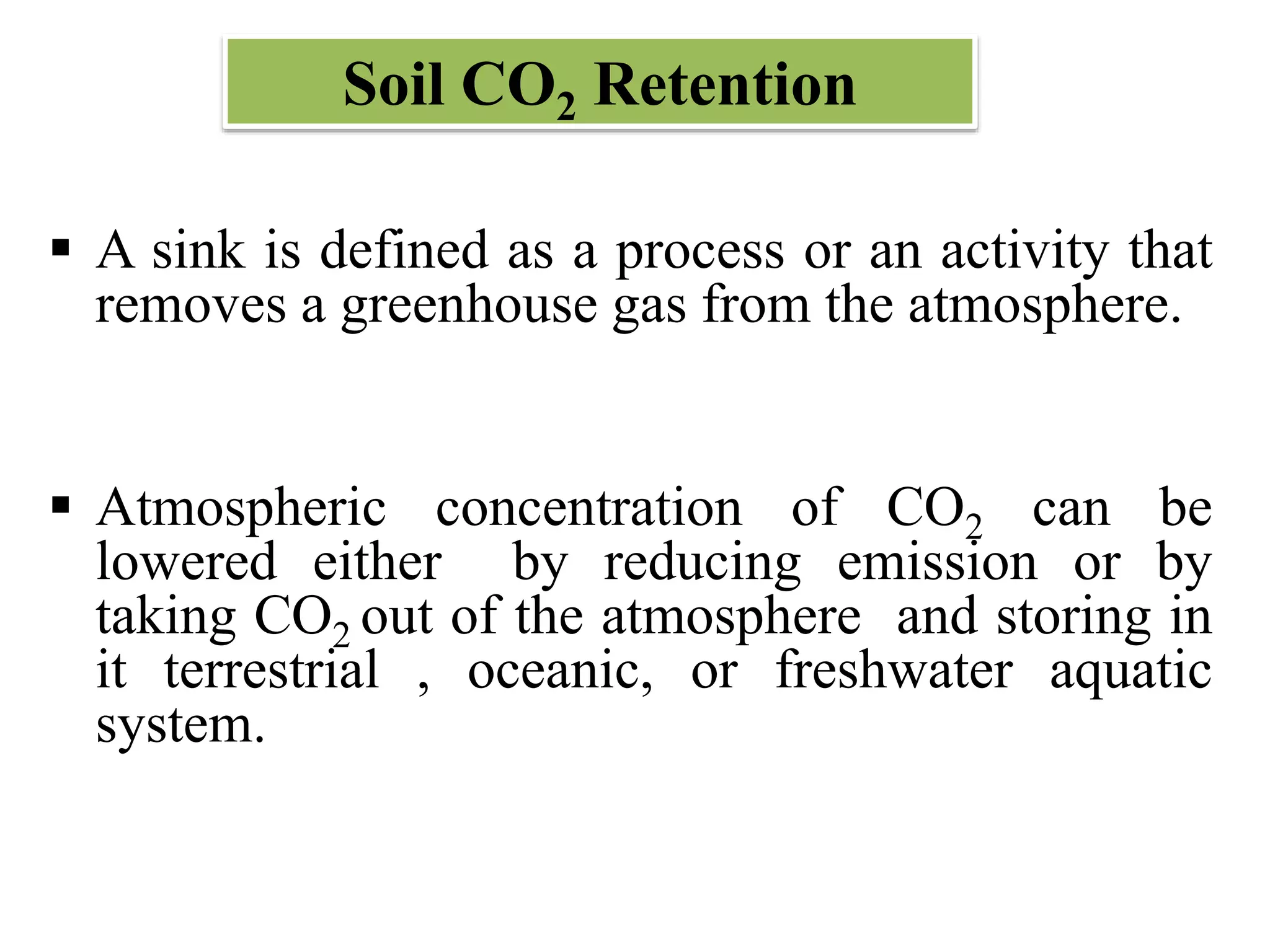 Soil CO2 Retention
 A sink is defined as a process or an activity that
removes a greenhouse gas from the atmosphere.
 Atmospheric concentration of CO2 can be
lowered either by reducing emission or by
taking CO2 out of the atmosphere and storing in
it terrestrial , oceanic, or freshwater aquatic
system.
 